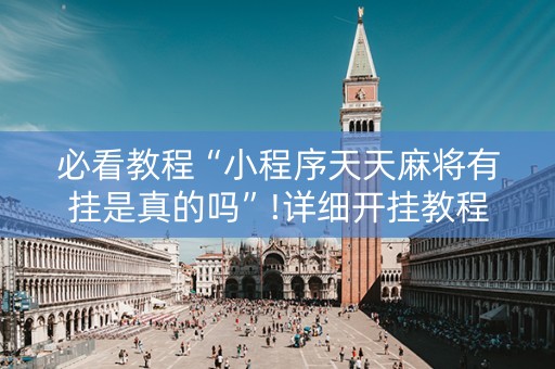 必看教程“小程序天天麻将有挂是真的吗”!详细开挂教程-抖音