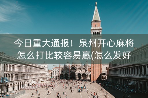 今日重大通报！泉州开心麻将怎么打比较容易赢(怎么发好牌)