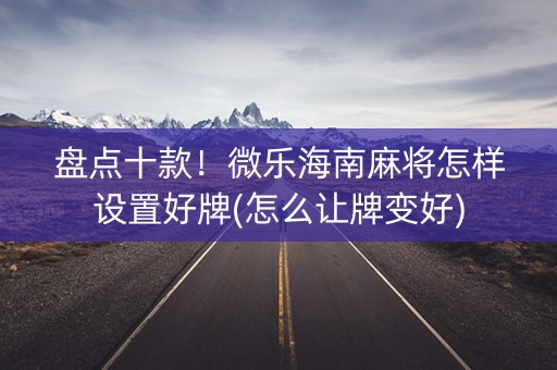 盘点十款！微乐海南麻将怎样设置好牌(怎么让牌变好)