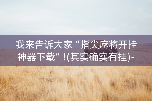 我来告诉大家“指尖麻将开挂神器下载”!(其实确实有挂)-抖音