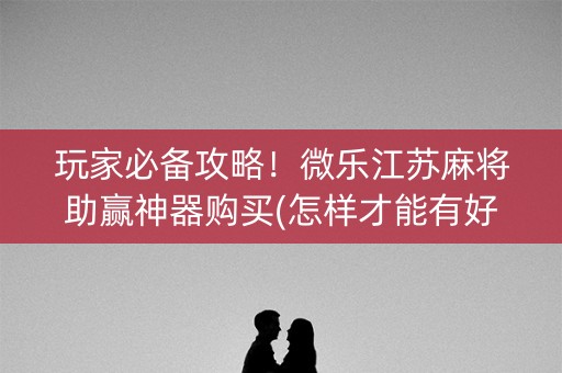 玩家必备攻略！微乐江苏麻将助赢神器购买(怎样才能有好牌)