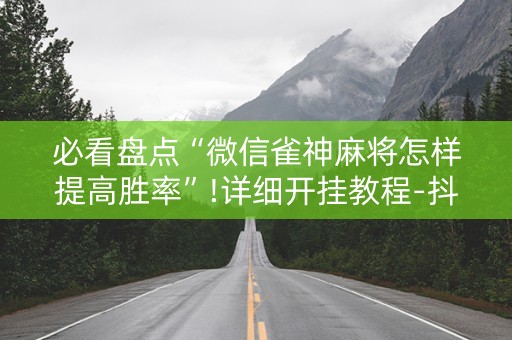 必看盘点“微信雀神麻将怎样提高胜率”!详细开挂教程-抖音