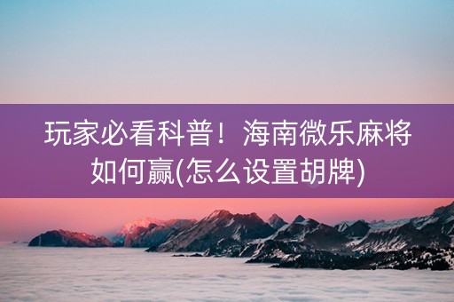 玩家必看科普！海南微乐麻将如何赢(怎么设置胡牌)