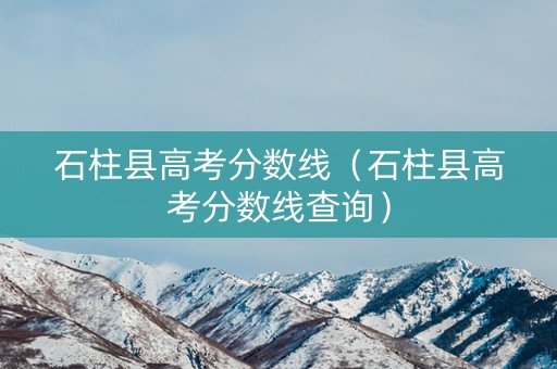 石柱县高考分数线（石柱县高考分数线查询）