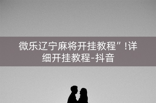 微乐辽宁麻将开挂教程”!详细开挂教程-抖音