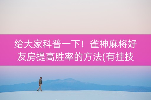 给大家科普一下！雀神麻将好友房提高胜率的方法(有挂技巧辅助器)