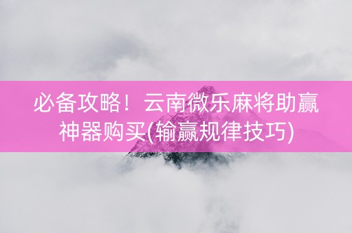 必备攻略！云南微乐麻将助赢神器购买(输赢规律技巧)