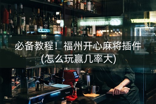 必备教程！福州开心麻将插件(怎么玩赢几率大)