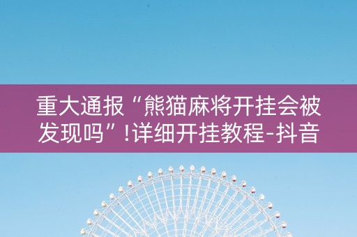 重大通报“熊猫麻将开挂会被发现吗”!详细开挂教程-抖音