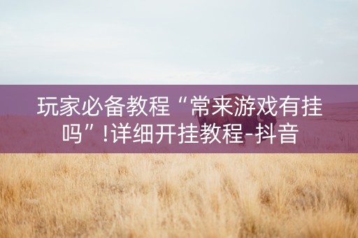 玩家必备教程“常来游戏有挂吗”!详细开挂教程-抖音