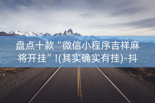 盘点十款“微信小程序吉祥麻将开挂”!(其实确实有挂)-抖音