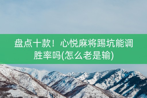 盘点十款！心悦麻将踢坑能调胜率吗(怎么老是输)