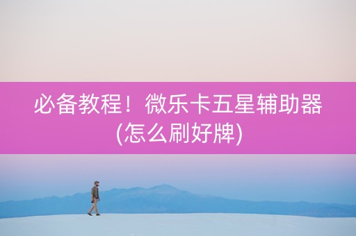 必备教程！微乐卡五星辅助器(怎么刷好牌)
