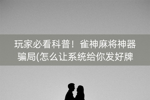 玩家必看科普！雀神麻将神器骗局(怎么让系统给你发好牌)