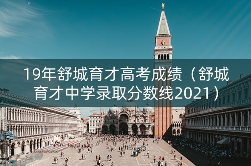 19年舒城育才高考成绩（舒城育才中学录取分数线2021）