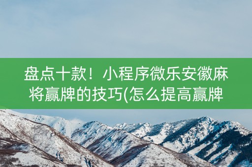 盘点十款！小程序微乐安徽麻将赢牌的技巧(怎么提高赢牌率)