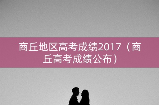 商丘地区高考成绩2017（商丘高考成绩公布）