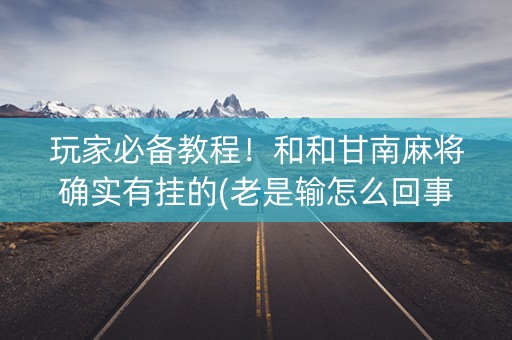 玩家必备教程！和和甘南麻将确实有挂的(老是输怎么回事)