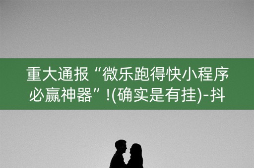 重大通报“微乐跑得快小程序必赢神器”!(确实是有挂)-抖音