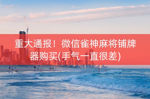 重大通报！微信雀神麻将铺牌器购买(手气一直很差)