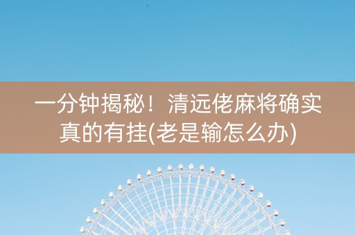 一分钟揭秘！清远佬麻将确实真的有挂(老是输怎么办)