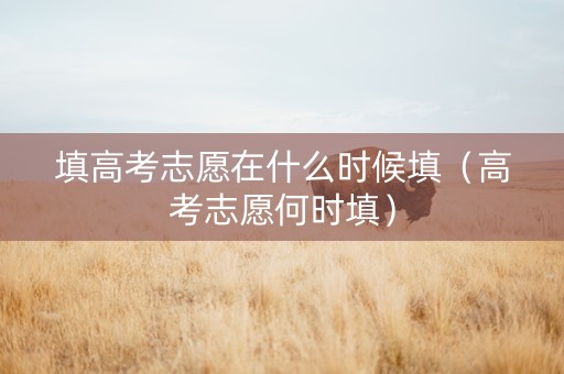 填高考志愿在什么时候填（高考志愿何时填）