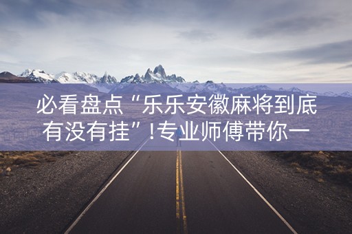 必看盘点“乐乐安徽麻将到底有没有挂”!专业师傅带你一起了解（详细教程）-抖音