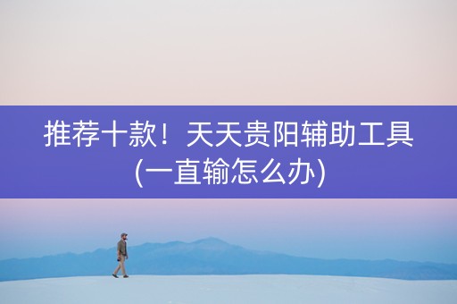 推荐十款！天天贵阳辅助工具(一直输怎么办)