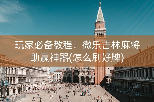 玩家必备教程！微乐吉林麻将助赢神器(怎么刷好牌)