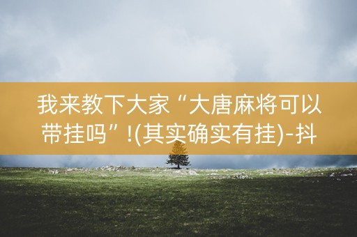我来教下大家“大唐麻将可以带挂吗”!(其实确实有挂)-抖音
