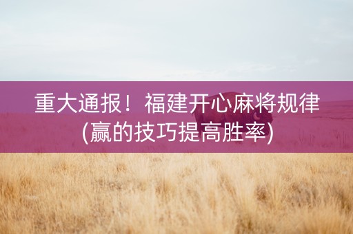 重大通报！福建开心麻将规律(赢的技巧提高胜率)