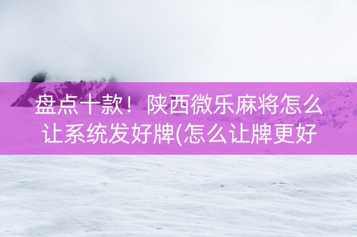 盘点十款！陕西微乐麻将怎么让系统发好牌(怎么让牌更好)