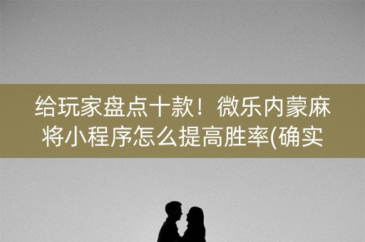 给玩家盘点十款！微乐内蒙麻将小程序怎么提高胜率(确实是有挂的)