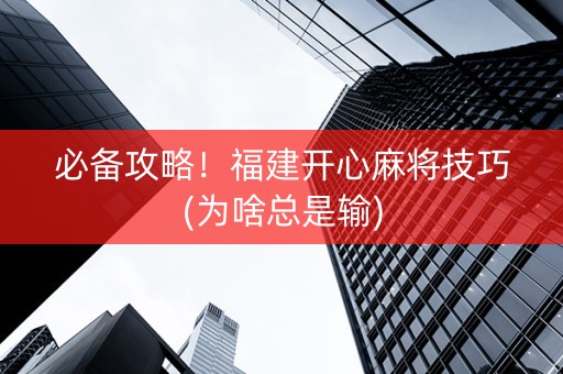 必备攻略！福建开心麻将技巧(为啥总是输)