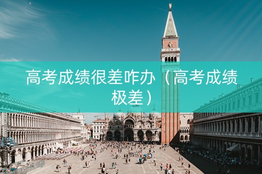 高考成绩很差咋办（高考成绩极差）