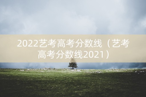 2022艺考高考分数线（艺考高考分数线2021）