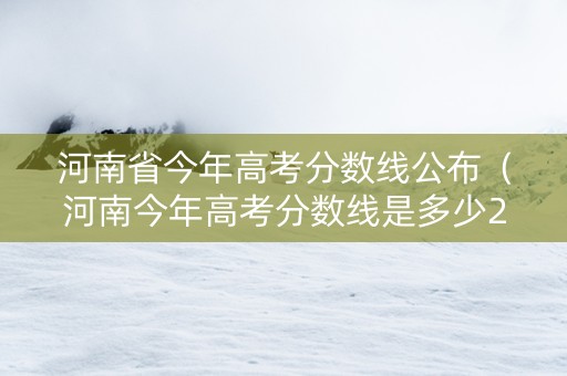 河南省今年高考分数线公布（河南今年高考分数线是多少2021）