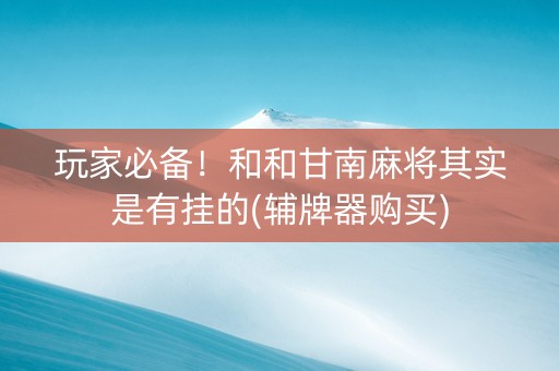 玩家必备！和和甘南麻将其实是有挂的(辅牌器购买)