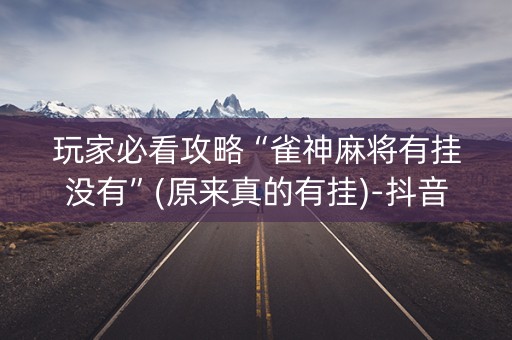 玩家必看攻略“雀神麻将有挂没有”(原来真的有挂)-抖音