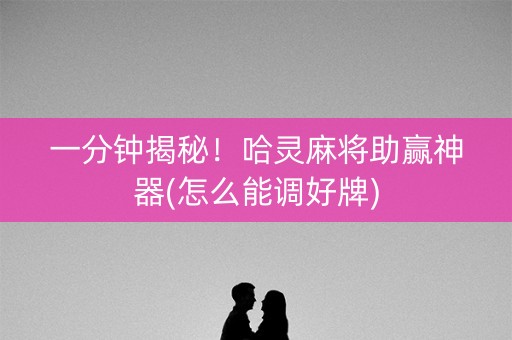 一分钟揭秘！哈灵麻将助赢神器(怎么能调好牌)