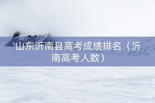 山东沂南县高考成绩排名（沂南高考人数）