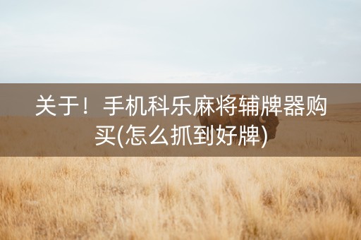 关于！手机科乐麻将辅牌器购买(怎么抓到好牌)