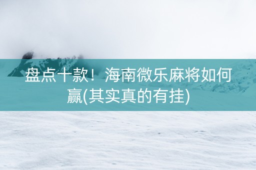 盘点十款！海南微乐麻将如何赢(其实真的有挂)