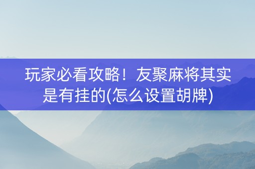 玩家必看攻略！友聚麻将其实是有挂的(怎么设置胡牌)