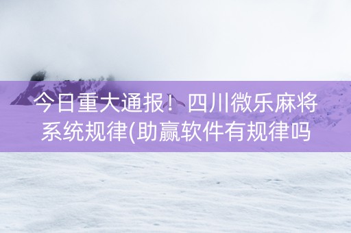 今日重大通报！四川微乐麻将系统规律(助赢软件有规律吗)