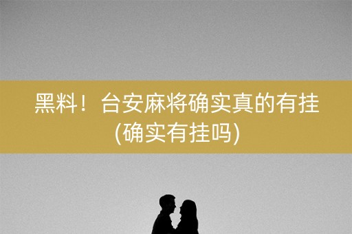 黑料！台安麻将确实真的有挂(确实有挂吗)