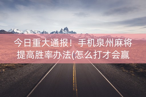 今日重大通报！手机泉州麻将提高胜率办法(怎么打才会赢)