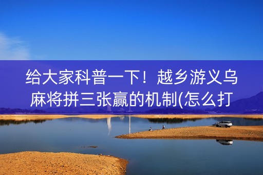 给大家科普一下！越乡游义乌麻将拼三张赢的机制(怎么打赢的几率大)