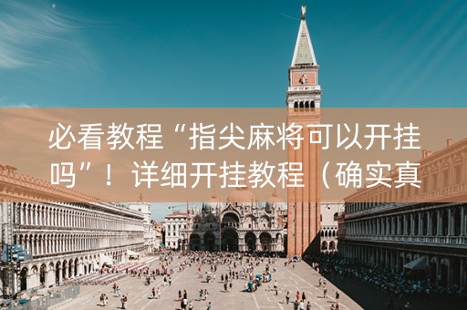 必看教程“指尖麻将可以开挂吗”！详细开挂教程（确实真的有挂)-抖音
