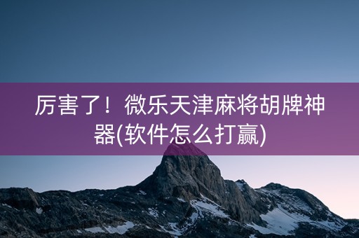 厉害了！微乐天津麻将胡牌神器(软件怎么打赢)